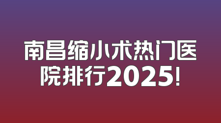 南昌缩小术热门医院排行2025!