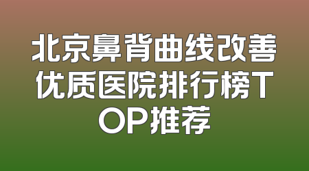 北京鼻背曲线改善优质医院排行榜TOP推荐
