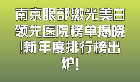 南京眼部激光美白领先医院榜单揭晓！新年度排行榜出炉！