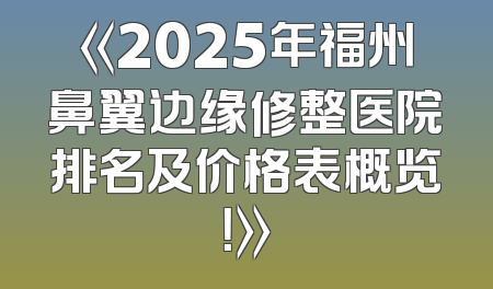 《2025年福州鼻翼边缘修整医院排名及价格表概览！》