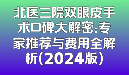 北医三院双眼皮手术口碑大解密：专家推荐与费用全解析（2024版）