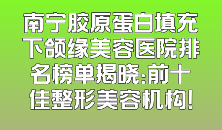 南宁胶原蛋白填充下颌缘美容医院排名榜单揭晓：前十佳整形美容机构！
