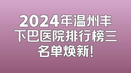 2024年温州丰下巴医院排行榜三名单焕新！