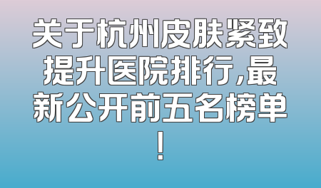 关于杭州皮肤紧致提升医院排行，最新公开前五名榜单！