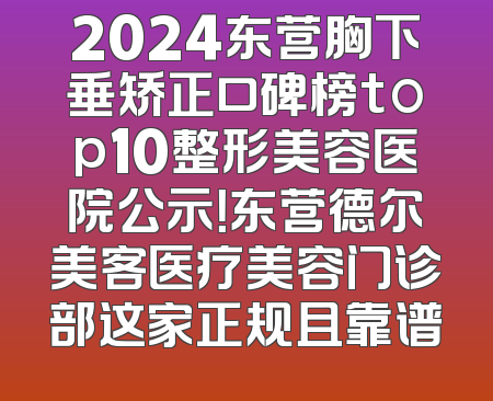 2024东营胸下垂矫正口碑榜top10整形美容医院公示！东营德尔美客医疗美容门诊部这家正规且靠谱