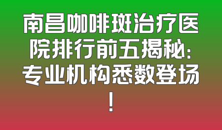 南昌咖啡斑治疗医院排行前五揭秘：专业机构悉数登场！