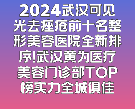 2024武汉可见光去痤疮前十名整形美容医院全新排序！武汉黄为医疗美容门诊部TOP榜实力全城俱佳