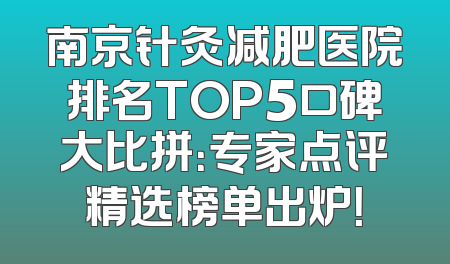 南京针灸减肥医院排名TOP5口碑大比拼：专家点评精选榜单出炉！