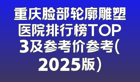 重庆脸部轮廓雕塑医院排行榜TOP3及参考价参考（2025版）