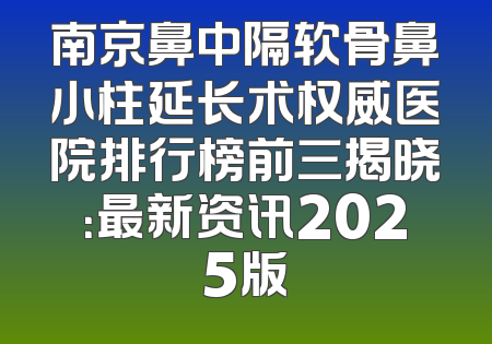 南京鼻中隔软骨鼻小柱延长术权威医院排行榜前三揭晓：最新资讯2025版
