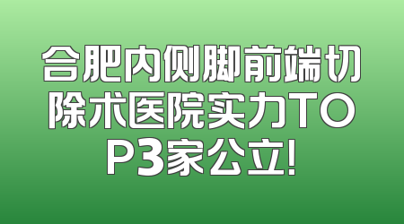 合肥内侧脚前端切除术医院实力TOP3家公立！
