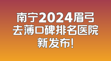 南宁2024眉弓去薄口碑排名医院新发布！