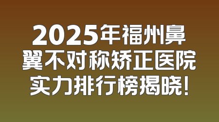 2025年福州鼻翼不对称矫正医院实力排行榜揭晓！