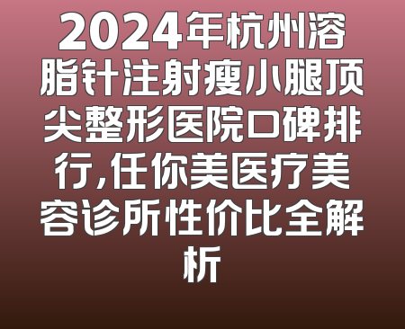 2024年杭州溶脂针注射瘦小腿顶尖整形医院口碑排行，任你美医疗美容诊所性价比全解析
