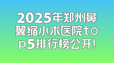 2025年郑州鼻翼缩小术医院top5排行榜公开！