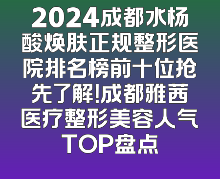 2024成都水杨酸焕肤正规整形医院排名榜前十位抢先了解！成都雅茜医疗整形美容人气TOP盘点