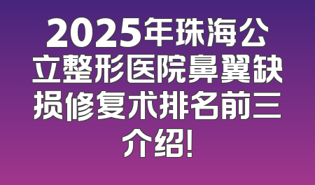 2025年珠海公立整形医院鼻翼缺损修复术排名前三介绍！