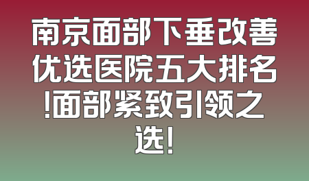 南京面部下垂改善优选医院五大排名！面部紧致引领之选！
