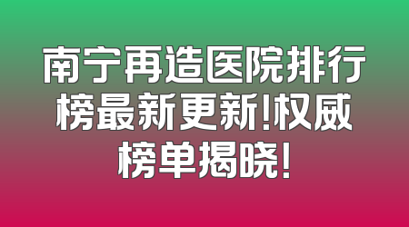 南宁再造医院排行榜最新更新！权威榜单揭晓！