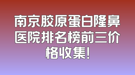 南京胶原蛋白隆鼻医院排名榜前三价格收集！