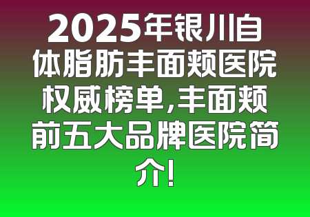 2025年银川自体脂肪丰面颊医院权威榜单，丰面颊前五大品牌医院简介!