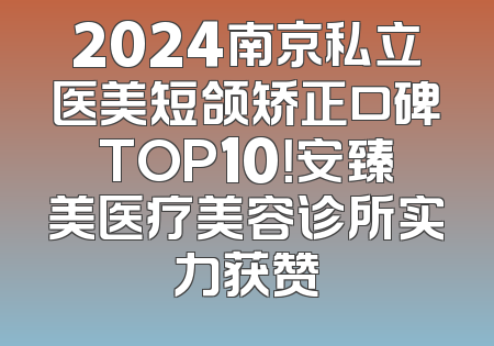 2024南京私立医美短颌矫正口碑TOP10！安臻美医疗美容诊所实力获赞