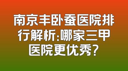 南京丰卧蚕医院排行解析：哪家三甲医院更优秀？