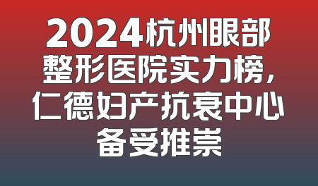 2024杭州眼部整形医院实力榜，仁德妇产抗衰中心备受推崇