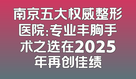 南京五大权威整形医院：专业丰胸手术之选在2025年再创佳绩