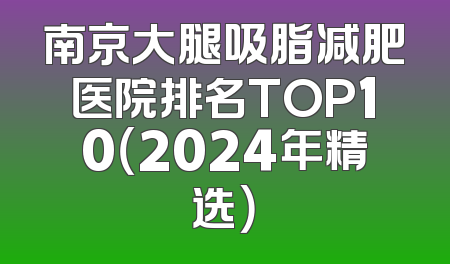 南京大腿吸脂减肥医院排名TOP10（2024年精选）