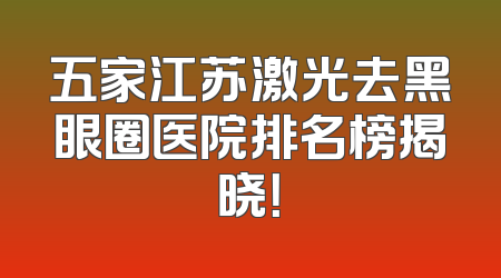 五家江苏激光去黑眼圈医院排名榜揭晓！