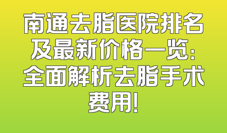南通去脂医院排名及最新价格一览：全面解析去脂手术费用！