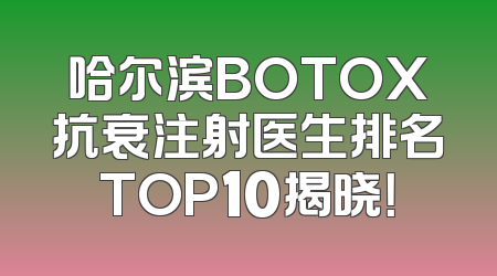 哈尔滨BOTOX抗衰注射医生排名TOP10揭晓！