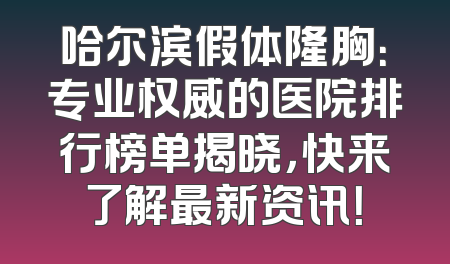 哈尔滨假体隆胸：专业权威的医院排行榜单揭晓，快来了解最新资讯！