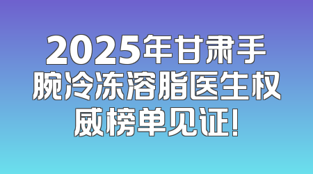 2025年甘肃手腕冷冻溶脂医生权威榜单见证!