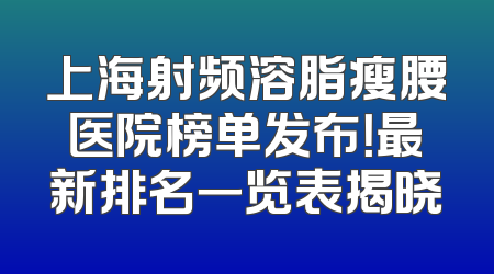 上海射频溶脂瘦腰医院榜单发布！最新排名一览表揭晓
