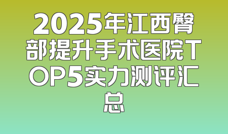 2025年江西臀部提升手术医院TOP5实力测评汇总