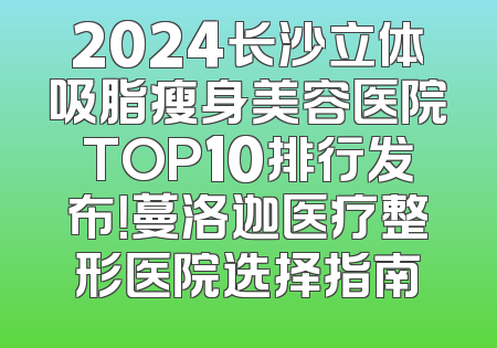 2024长沙立体吸脂瘦身美容医院TOP10排行发布！蔓洛迦医疗整形医院选择指南