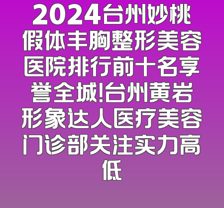 2024台州妙桃假体丰胸整形美容医院排行前十名享誉全城！台州黄岩形象达人医疗美容门诊部关注实力高低