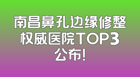 南昌鼻孔边缘修整权威医院TOP3公布！