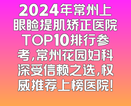 2024年常州上眼睑提肌矫正医院TOP10排行参考，常州花园妇科深受信赖之选，权威推荐上榜医院！
