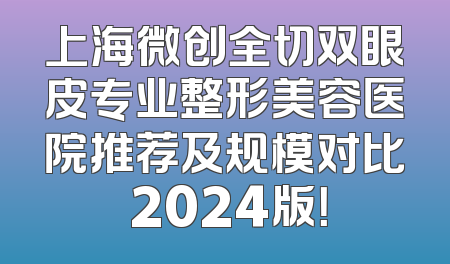 上海微创全切双眼皮专业整形美容医院推荐及规模对比 2024版！
