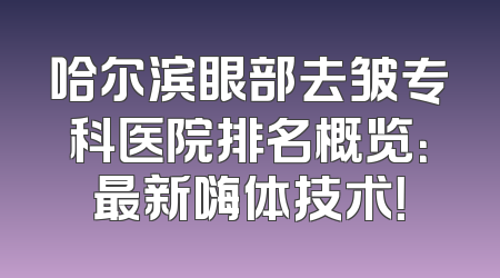 哈尔滨眼部去皱专科医院排名概览：最新嗨体技术！