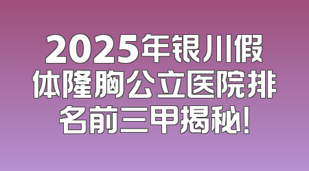 2025年银川假体隆胸公立医院排名前三甲揭秘！