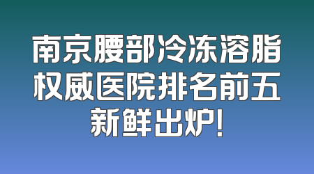 南京腰部冷冻溶脂权威医院排名前五新鲜出炉！