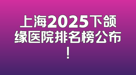 上海2025下颌缘医院排名榜公布！