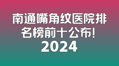 南通嘴角纹医院排名榜前十公布! 2024