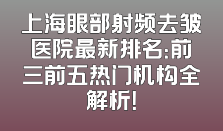 上海眼部射频去皱医院最新排名：前三前五热门机构全解析！