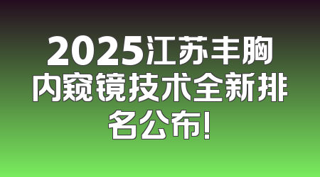 2025江苏丰胸内窥镜技术全新排名公布!