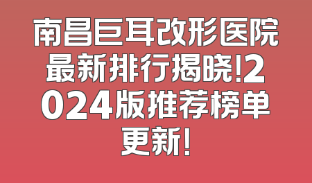 南昌巨耳改形医院最新排行揭晓！2024版推荐榜单更新！